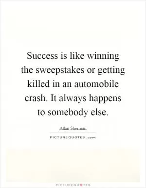 Success is like winning the sweepstakes or getting killed in an automobile crash. It always happens to somebody else Picture Quote #1
