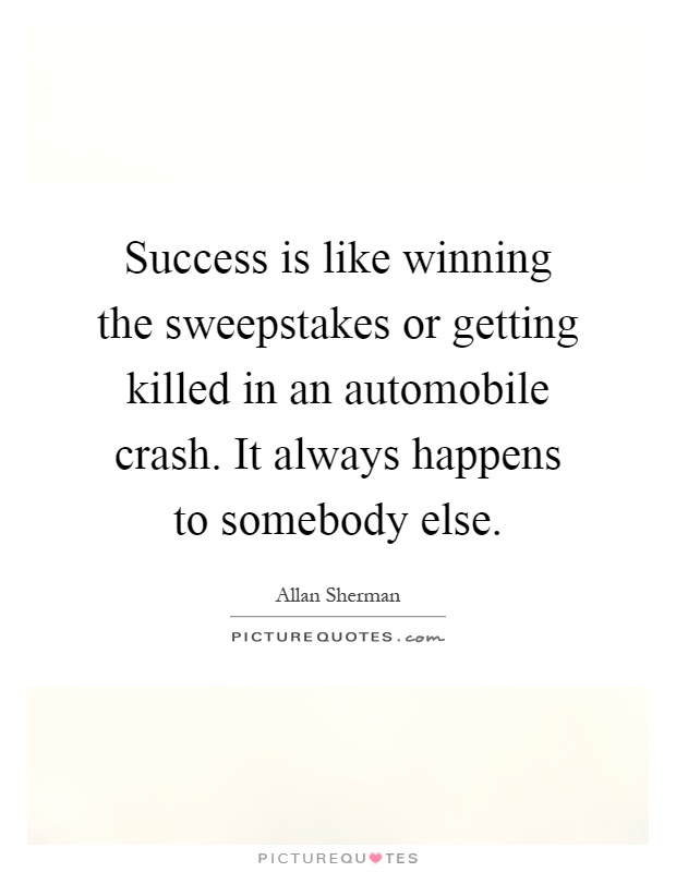 Success is like winning the sweepstakes or getting killed in an automobile crash. It always happens to somebody else Picture Quote #1