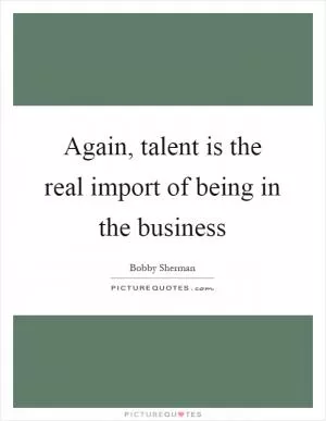Again, talent is the real import of being in the business Picture Quote #1