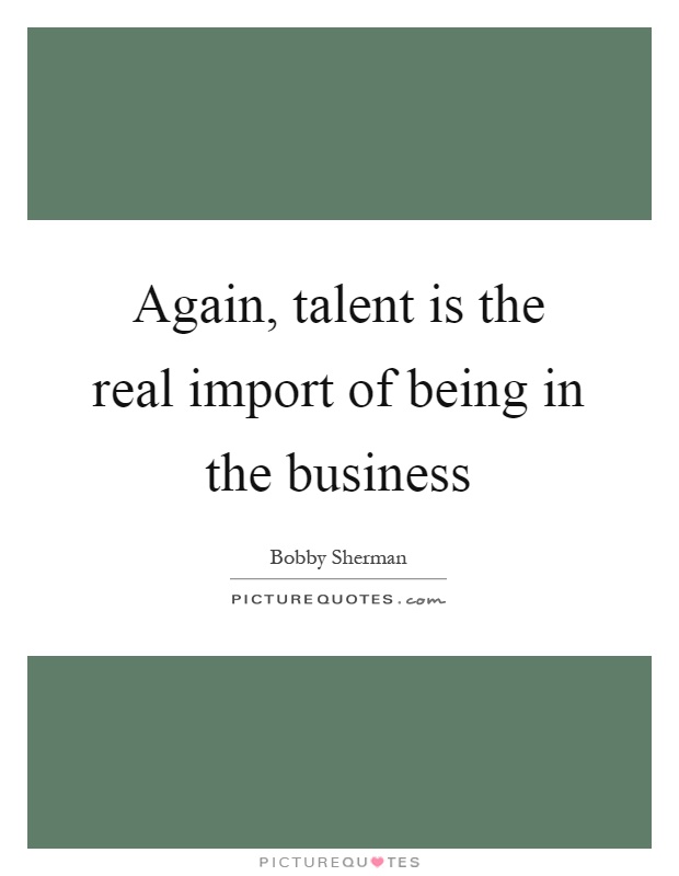 Again, talent is the real import of being in the business Picture Quote #1