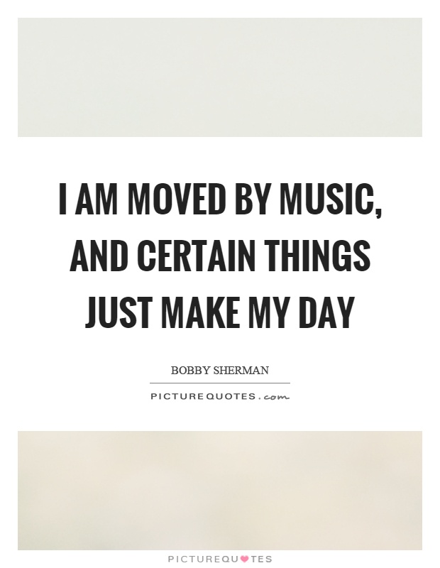I am moved by music, and certain things just make my day Picture Quote #1