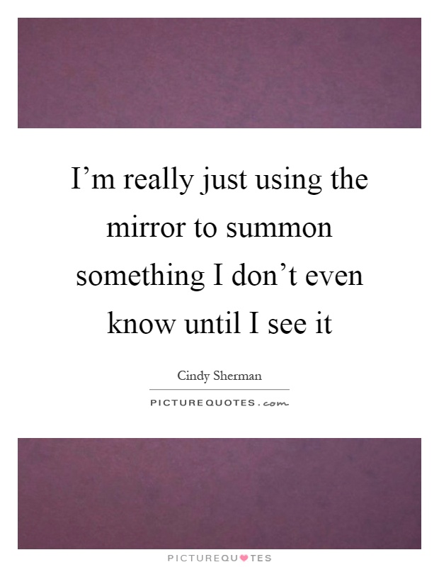 I'm really just using the mirror to summon something I don't even know until I see it Picture Quote #1