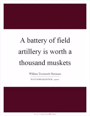 A battery of field artillery is worth a thousand muskets Picture Quote #1