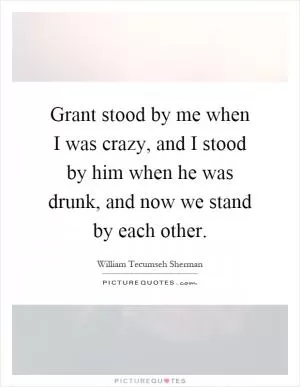 Grant stood by me when I was crazy, and I stood by him when he was drunk, and now we stand by each other Picture Quote #1