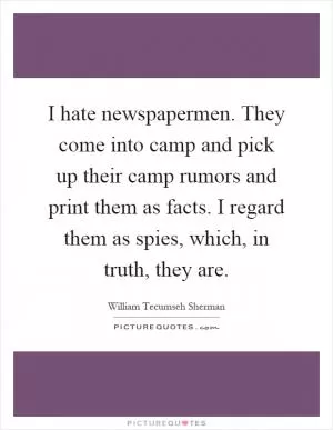 I hate newspapermen. They come into camp and pick up their camp rumors and print them as facts. I regard them as spies, which, in truth, they are Picture Quote #1
