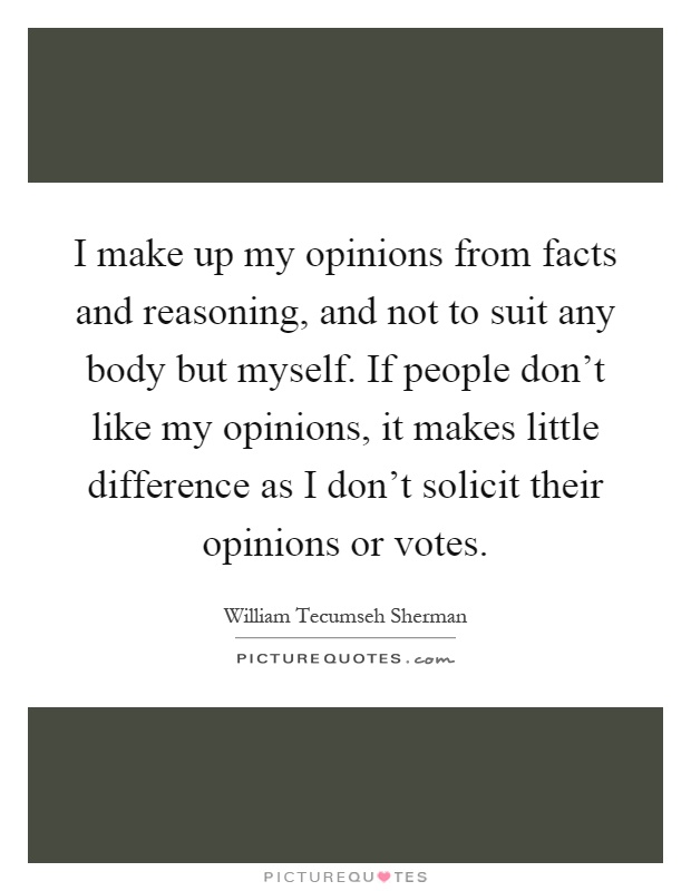 I make up my opinions from facts and reasoning, and not to suit any body but myself. If people don't like my opinions, it makes little difference as I don't solicit their opinions or votes Picture Quote #1