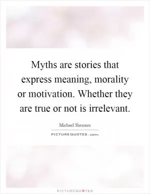 Myths are stories that express meaning, morality or motivation. Whether they are true or not is irrelevant Picture Quote #1