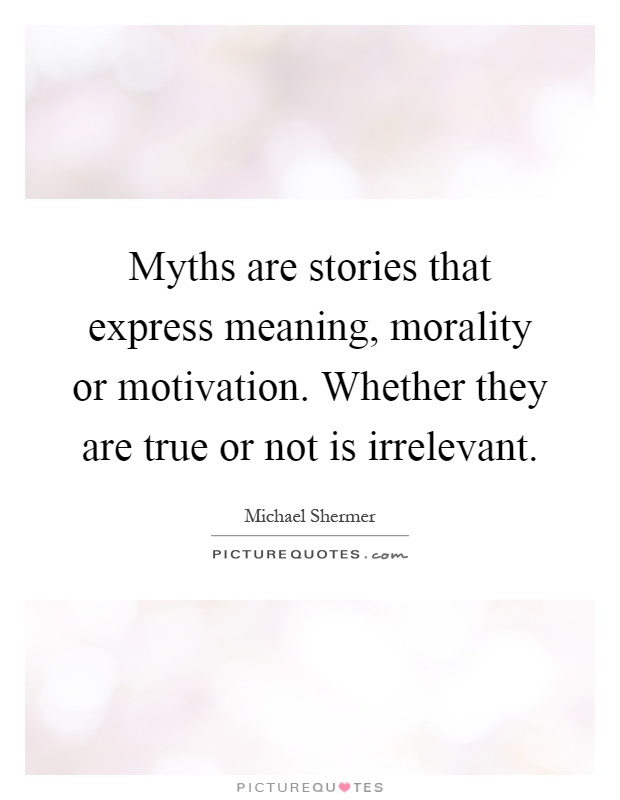 Myths are stories that express meaning, morality or motivation. Whether they are true or not is irrelevant Picture Quote #1
