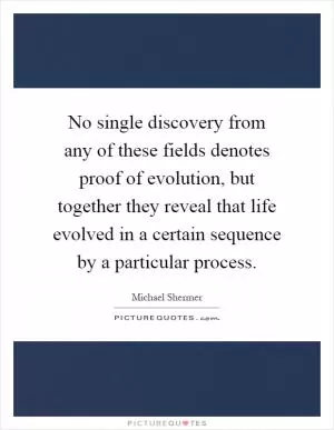 No single discovery from any of these fields denotes proof of evolution, but together they reveal that life evolved in a certain sequence by a particular process Picture Quote #1