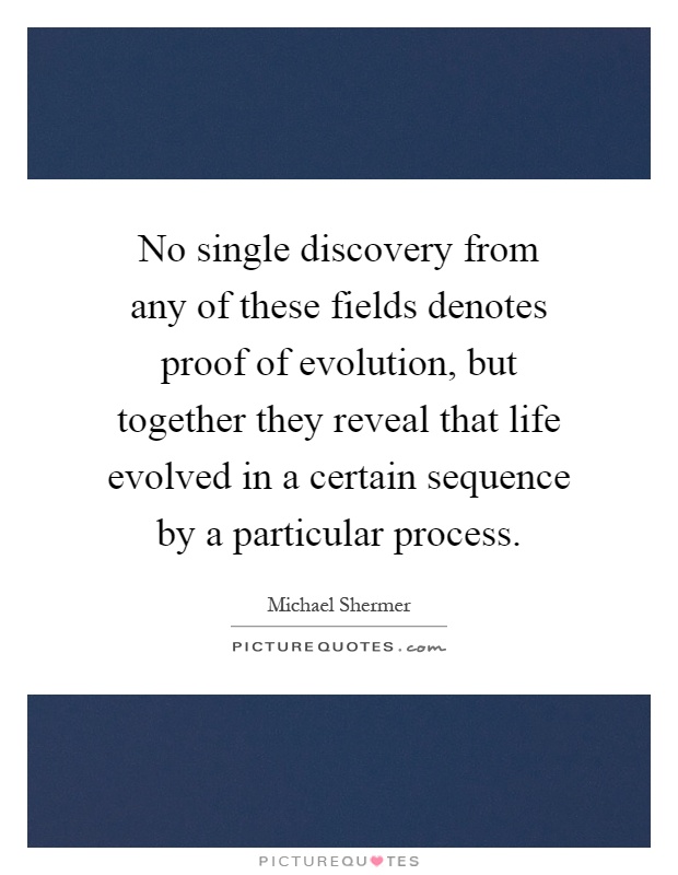 No single discovery from any of these fields denotes proof of evolution, but together they reveal that life evolved in a certain sequence by a particular process Picture Quote #1