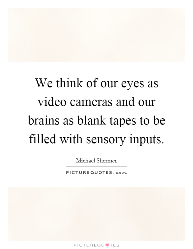 We think of our eyes as video cameras and our brains as blank tapes to be filled with sensory inputs Picture Quote #1