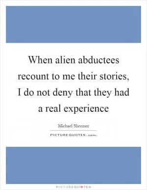 When alien abductees recount to me their stories, I do not deny that they had a real experience Picture Quote #1