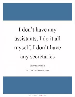 I don’t have any assistants, I do it all myself, I don’t have any secretaries Picture Quote #1