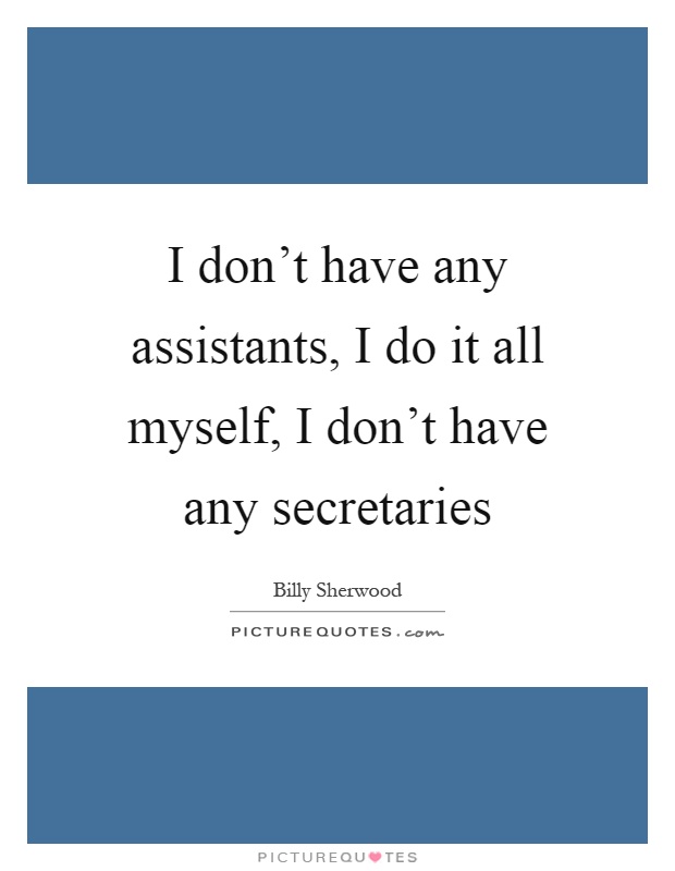 I don't have any assistants, I do it all myself, I don't have any secretaries Picture Quote #1