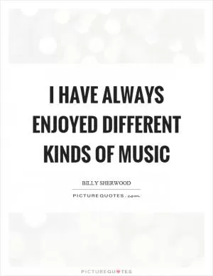I have always enjoyed different kinds of music Picture Quote #1