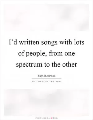 I’d written songs with lots of people, from one spectrum to the other Picture Quote #1