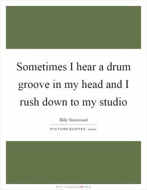 Sometimes I hear a drum groove in my head and I rush down to my studio Picture Quote #1