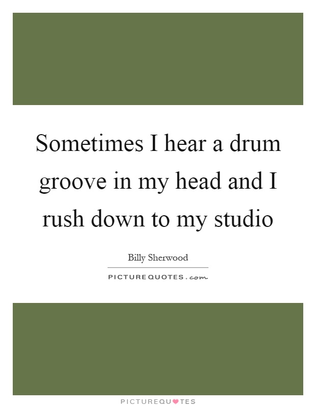 Sometimes I hear a drum groove in my head and I rush down to my studio Picture Quote #1