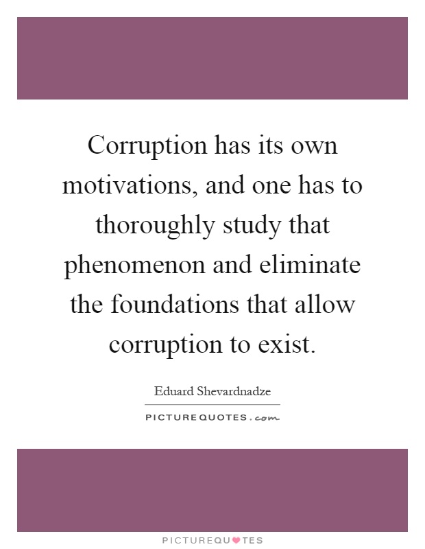 Corruption has its own motivations, and one has to thoroughly study that phenomenon and eliminate the foundations that allow corruption to exist Picture Quote #1