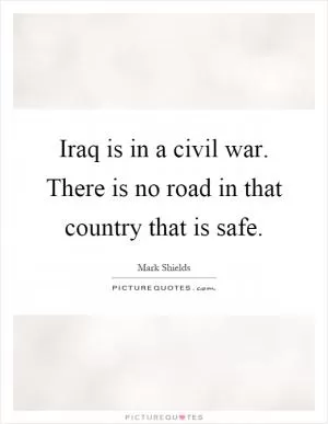 Iraq is in a civil war. There is no road in that country that is safe Picture Quote #1