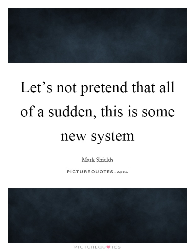 Let's not pretend that all of a sudden, this is some new system Picture Quote #1