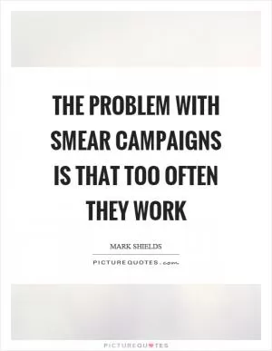 The problem with smear campaigns is that too often they work Picture Quote #1
