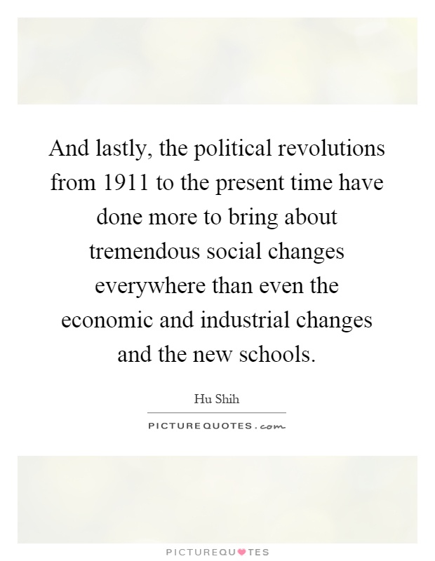 And lastly, the political revolutions from 1911 to the present time have done more to bring about tremendous social changes everywhere than even the economic and industrial changes and the new schools Picture Quote #1