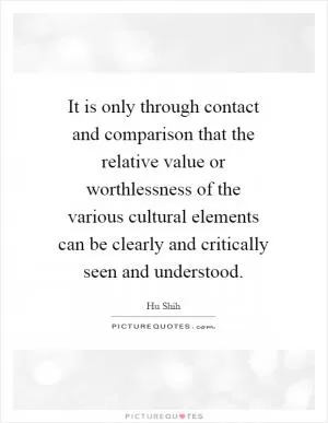 It is only through contact and comparison that the relative value or worthlessness of the various cultural elements can be clearly and critically seen and understood Picture Quote #1