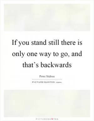 If you stand still there is only one way to go, and that’s backwards Picture Quote #1