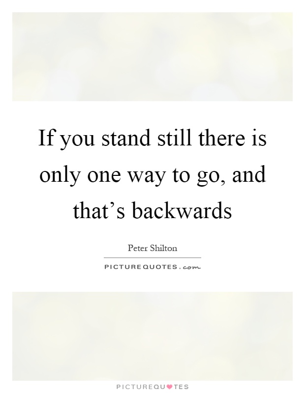 If you stand still there is only one way to go, and that's backwards Picture Quote #1