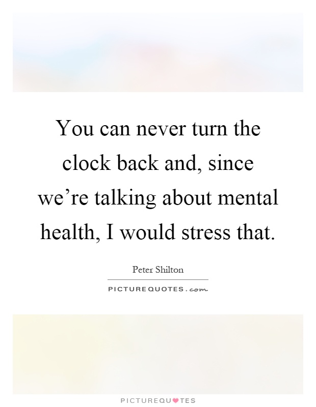 You can never turn the clock back and, since we're talking about mental health, I would stress that Picture Quote #1