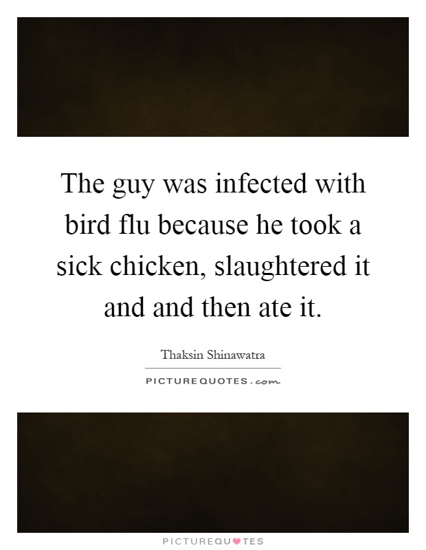 The guy was infected with bird flu because he took a sick chicken, slaughtered it and and then ate it Picture Quote #1