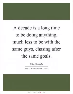 A decade is a long time to be doing anything, much less to be with the same guys, chasing after the same goals Picture Quote #1