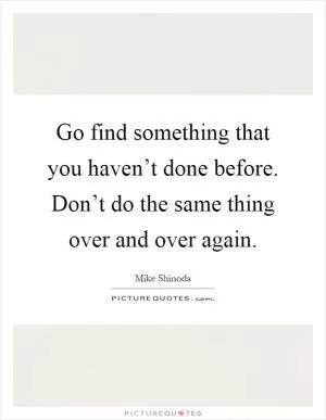 Go find something that you haven’t done before. Don’t do the same thing over and over again Picture Quote #1