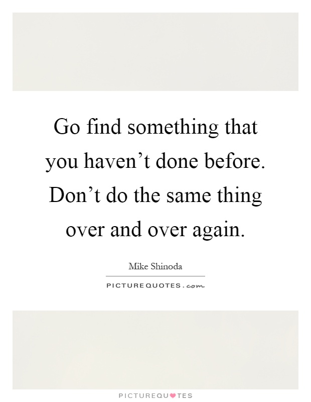 Go find something that you haven't done before. Don't do the same thing over and over again Picture Quote #1
