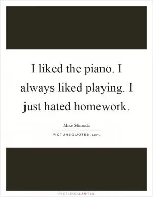I liked the piano. I always liked playing. I just hated homework Picture Quote #1
