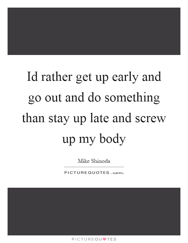 Id rather get up early and go out and do something than stay up late and screw up my body Picture Quote #1