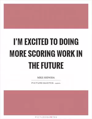 I’m excited to doing more scoring work in the future Picture Quote #1