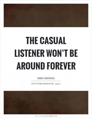 The casual listener won’t be around forever Picture Quote #1