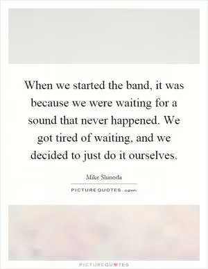When we started the band, it was because we were waiting for a sound that never happened. We got tired of waiting, and we decided to just do it ourselves Picture Quote #1