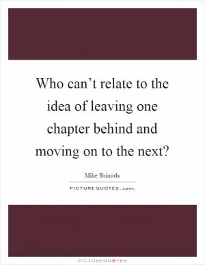 Who can’t relate to the idea of leaving one chapter behind and moving on to the next? Picture Quote #1