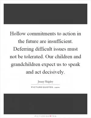 Hollow commitments to action in the future are insufficient. Deferring difficult issues must not be tolerated. Our children and grandchildren expect us to speak and act decisively Picture Quote #1