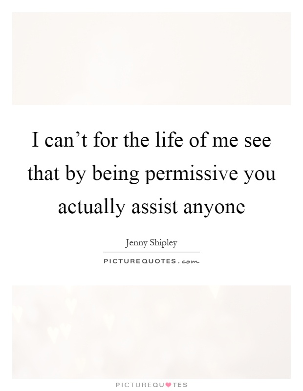 I can't for the life of me see that by being permissive you actually assist anyone Picture Quote #1