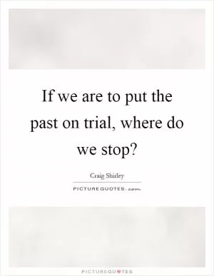 If we are to put the past on trial, where do we stop? Picture Quote #1