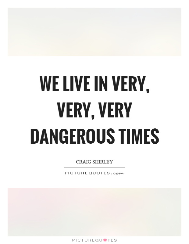 We live in very, very, very dangerous times Picture Quote #1