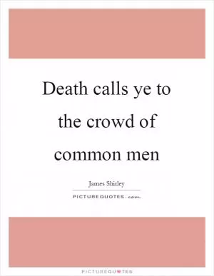 Death calls ye to the crowd of common men Picture Quote #1