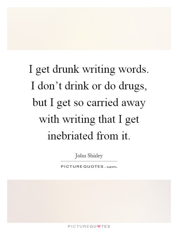 I get drunk writing words. I don't drink or do drugs, but I get so carried away with writing that I get inebriated from it Picture Quote #1