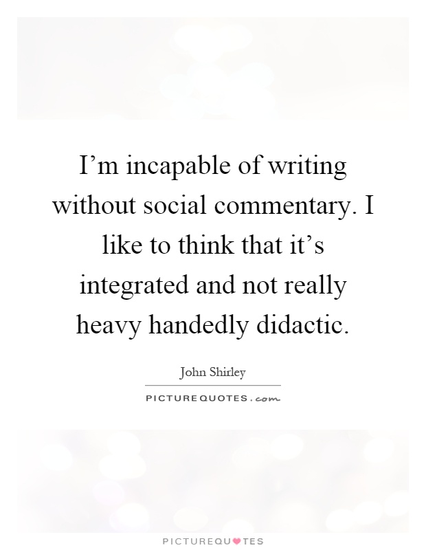I'm incapable of writing without social commentary. I like to think that it's integrated and not really heavy handedly didactic Picture Quote #1