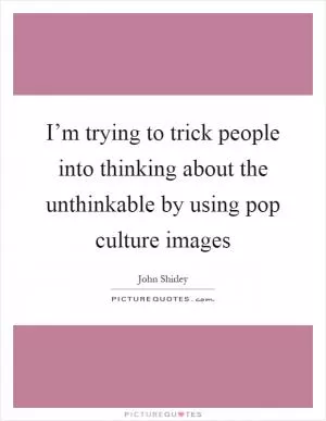 I’m trying to trick people into thinking about the unthinkable by using pop culture images Picture Quote #1