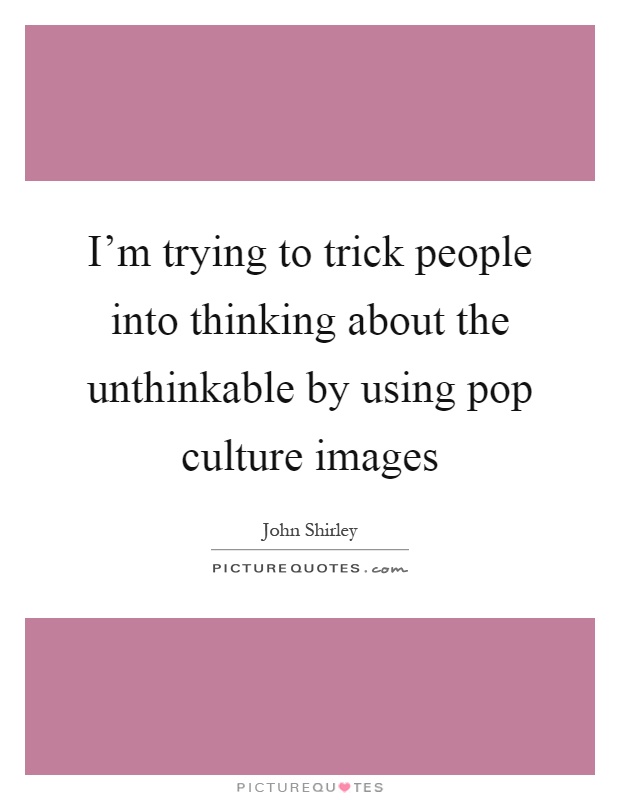 I'm trying to trick people into thinking about the unthinkable by using pop culture images Picture Quote #1